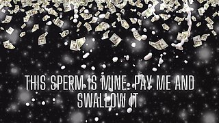 This Sperm Is Mine - Pay Me and Swallow It